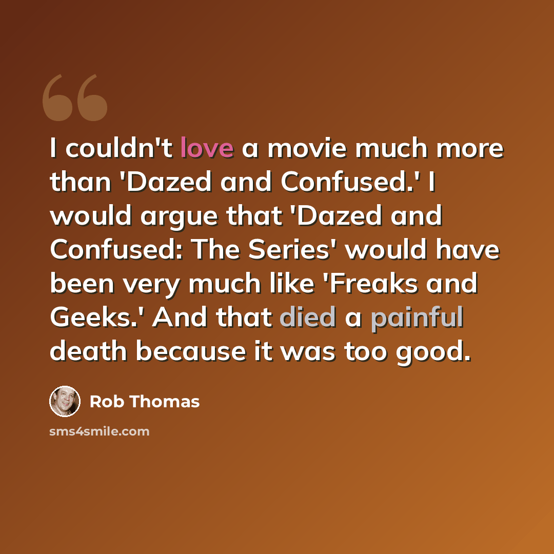 “I couldn't love a movie much more than 'Dazed and Confused.' I would argue that 'Dazed and Confused: The Series' would have been very much like 'Freaks and Geeks.' And that died a painful death because it was too good.” quote by Rob Thomas
