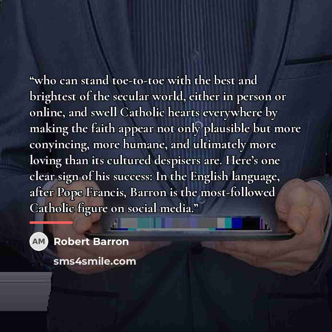 “who can stand toe-to-toe with the best and brightest of the secular world, either in person or online, and swell Catholic hearts everywhere by making the faith appear not only plausible but more convincing, more humane, and ultimately more loving than its cultured despisers are. Here’s one clear…” quote by Robert Barron