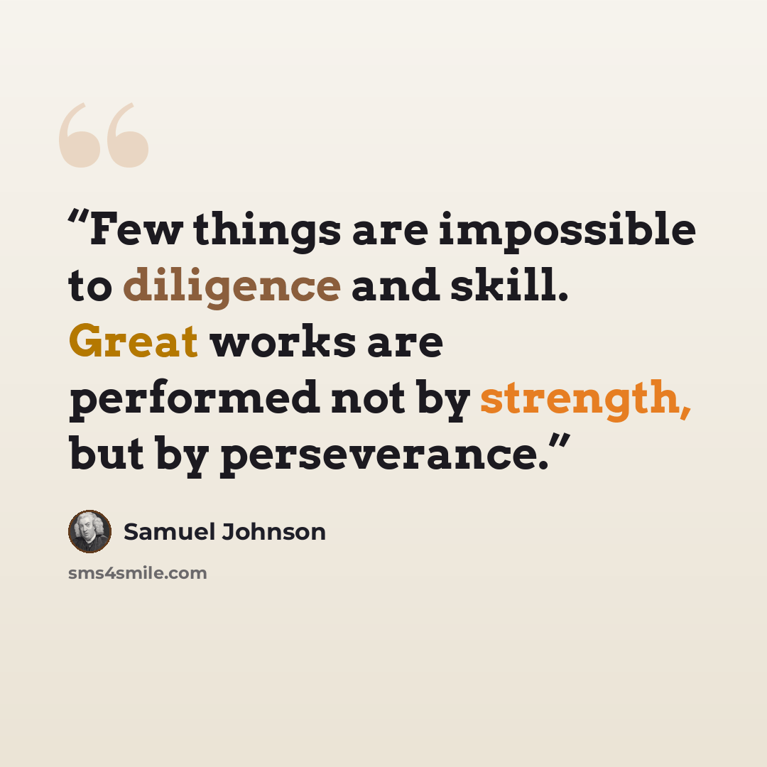 “Few things are impossible to diligence and skill. Great works are performed not by strength, but by perseverance.” quote by Samuel Johnson