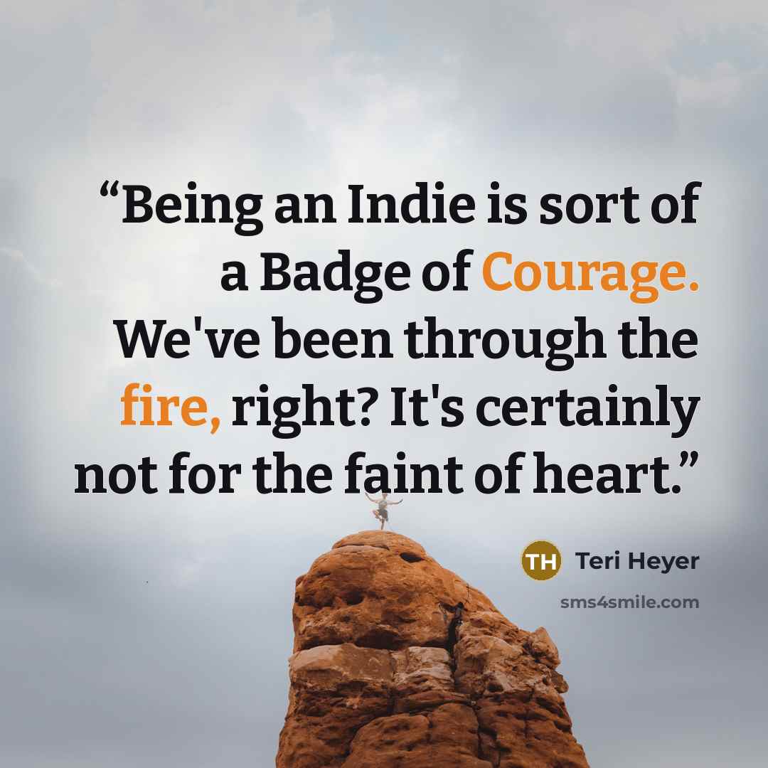 “Being an Indie is sort of a Badge of Courage. We've been through the fire, right? It's certainly not for the faint of heart.” quote by Teri Heyer