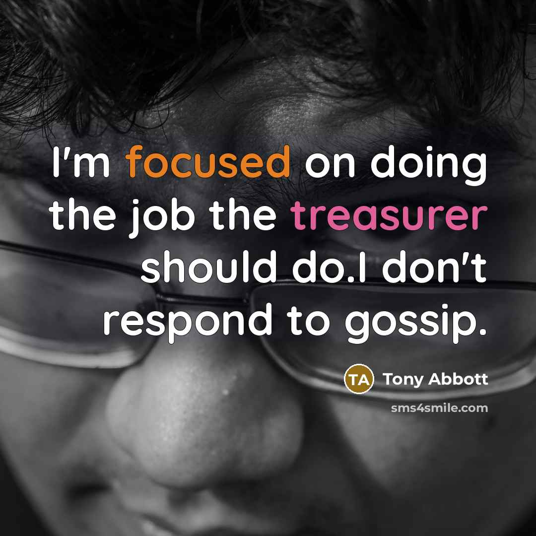 “I'm focused on doing the job the treasurer should do.I don't respond to gossip.” quote by Tony Abbott