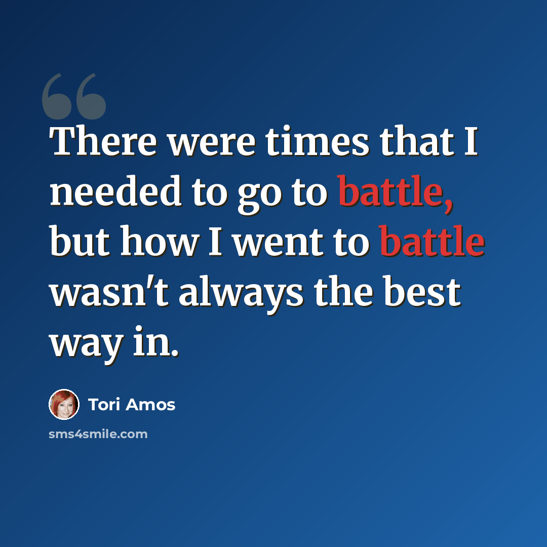 “There were times that I needed to go to battle, but how I went to battle wasn't always the best way in.” quote by Tori Amos