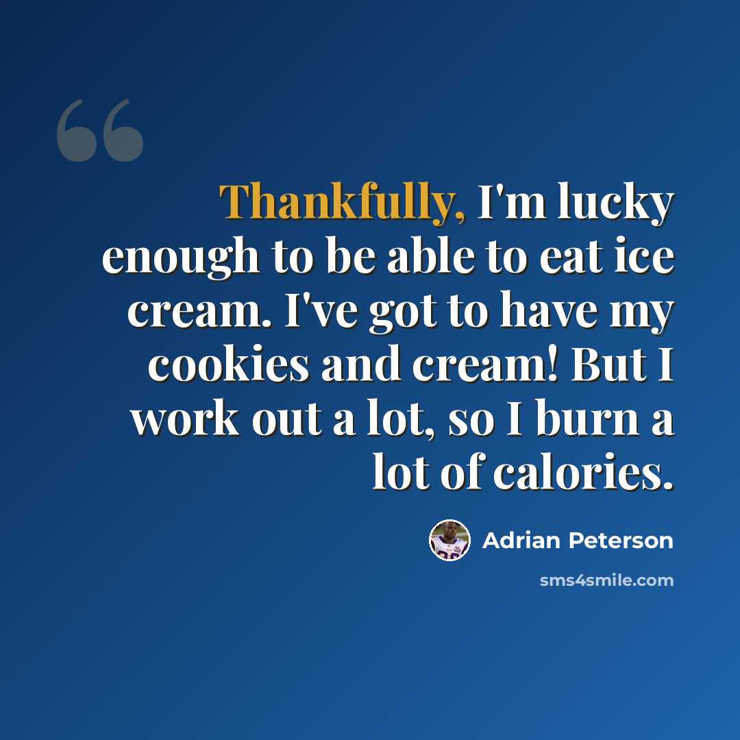 “Thankfully, I'm lucky enough to be able to eat ice cream. I've got to have my cookies and cream! But I work out a lot, so I burn a lot of calories.” quote by Adrian Peterson