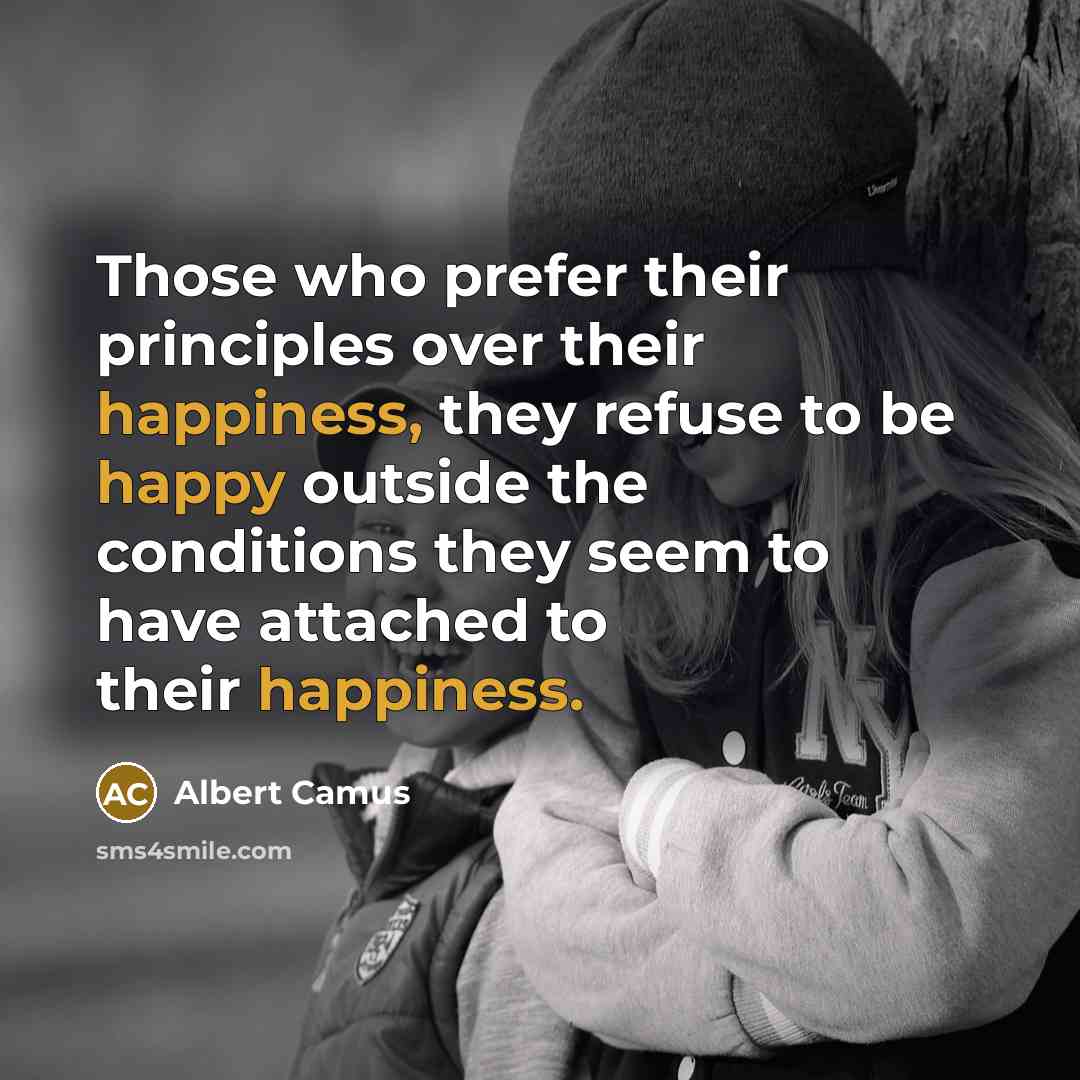 “Those who prefer their principles over their happiness, they refuse to be happy outside the conditions they seem to have attached to their happiness.” quote by Albert Camus