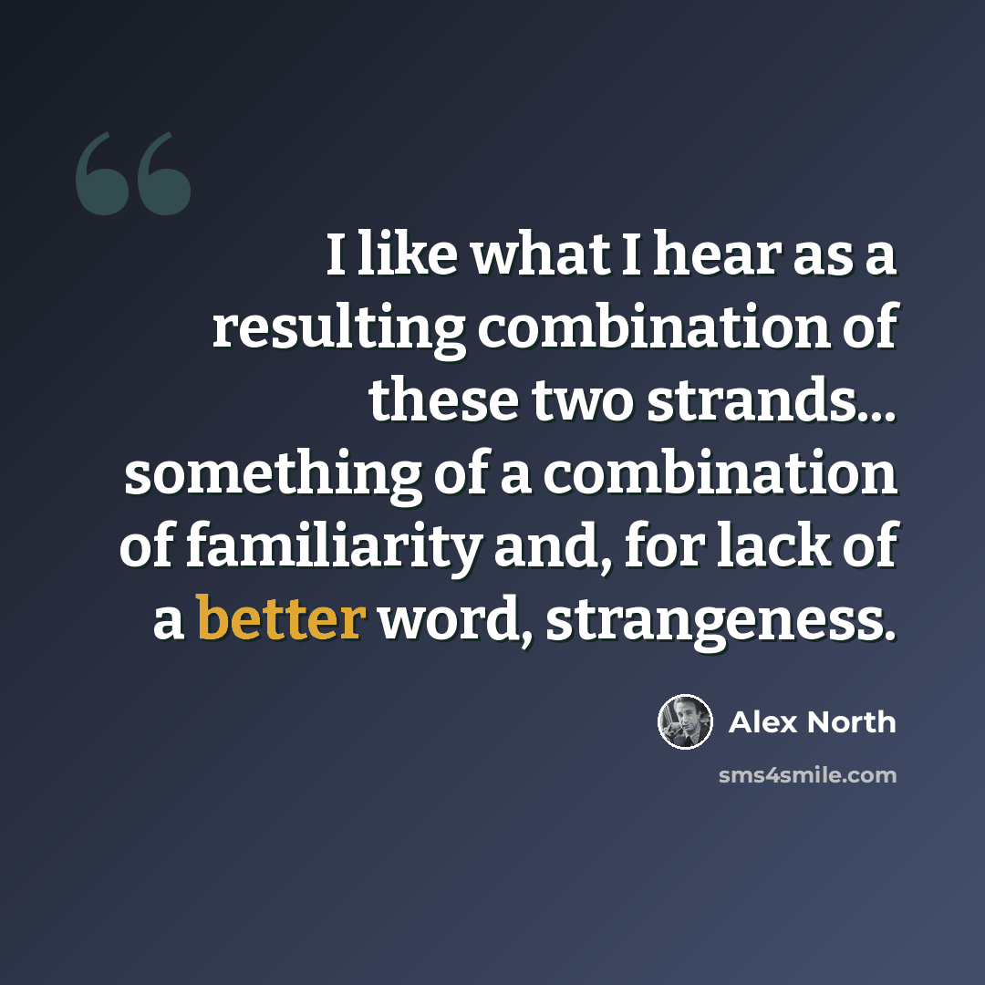 “I like what I hear as a resulting combination of these two strands... something of a combination of familiarity and, for lack of a better word, strangeness.” quote by Alex North