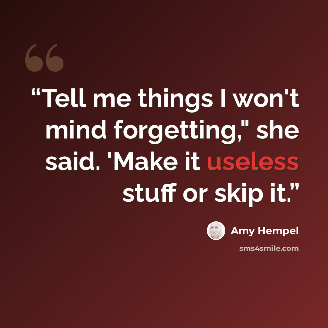 “Tell me things I won't mind forgetting," she said. 'Make it useless stuff or skip it.” quote by Amy Hempel