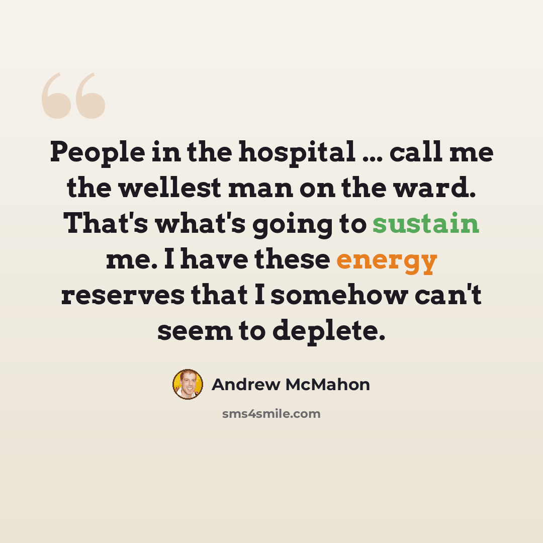 “People in the hospital ... call me the wellest man on the ward. That's what's going to sustain me. I have these energy reserves that I somehow can't seem to deplete.” quote by Andrew McMahon