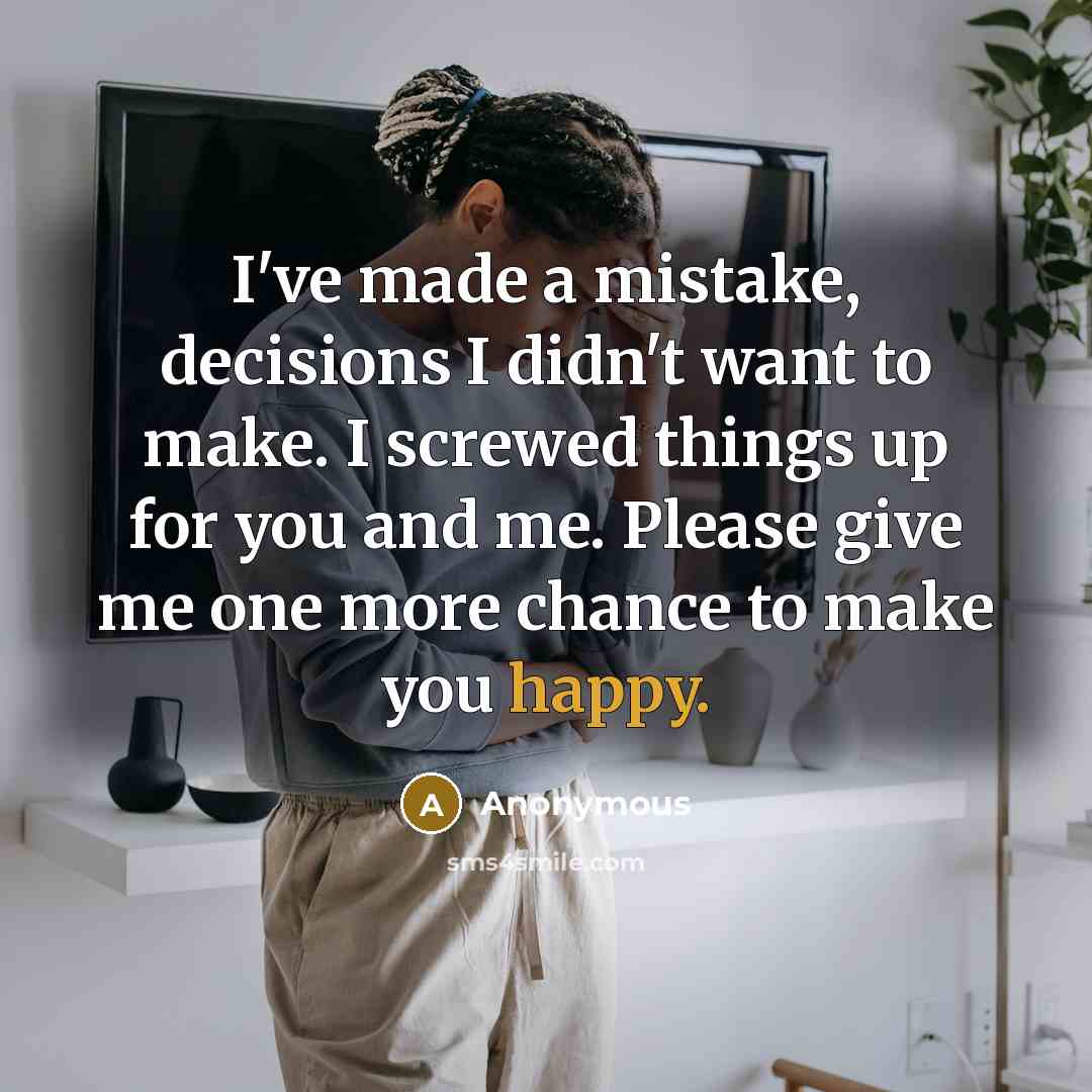 “I've made a mistake, decisions I didn't want to make. I screwed things up for you and me. Please give me one more chance to make you happy.” quote by Anonymous