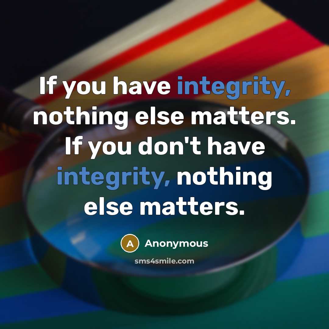 “If you have integrity, nothing else matters. If you don't have integrity, nothing else matters.” quote by Anonymous