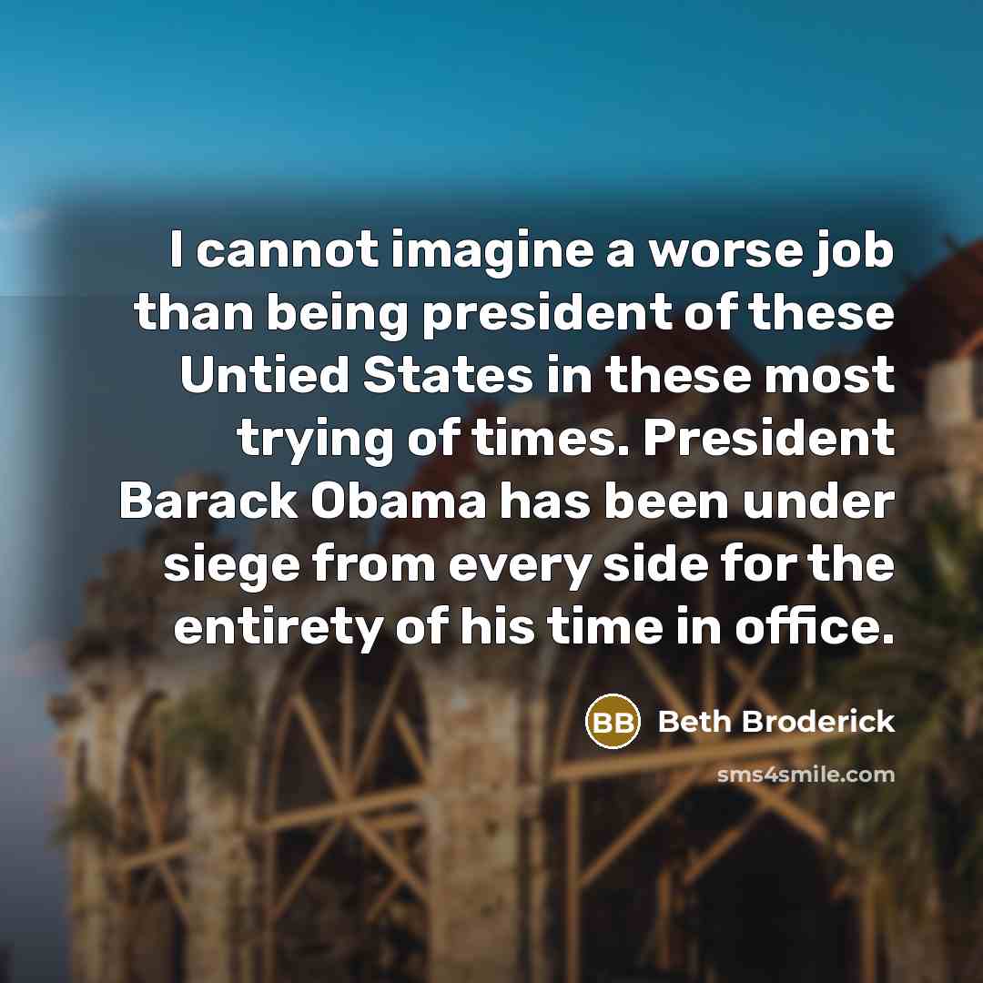 “I cannot imagine a worse job than being president of these Untied States in these most trying of times. President Barack Obama has been under siege from every side for the entirety of his time in office.” quote by Beth Broderick