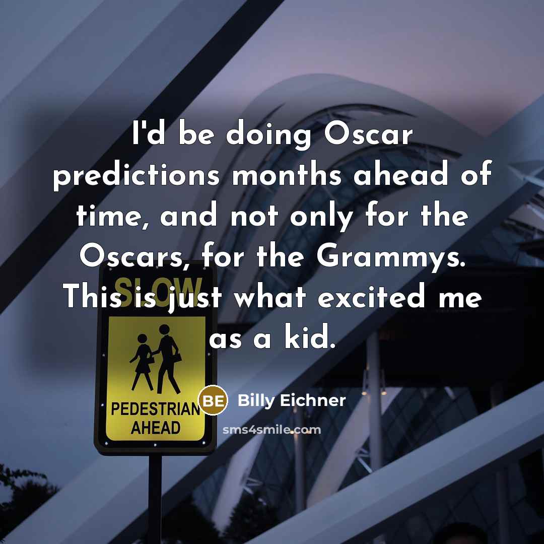 “I'd be doing Oscar predictions months ahead of time, and not only for the Oscars, for the Grammys. This is just what excited me as a kid.” quote by Billy Eichner
