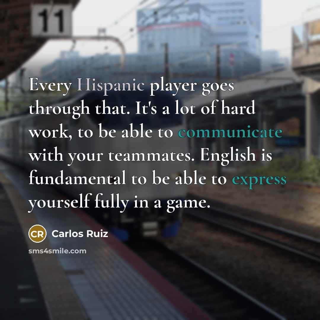 “Every Hispanic player goes through that. It's a lot of hard work, to be able to communicate with your teammates. English is fundamental to be able to express yourself fully in a game.” quote by Carlos Ruiz