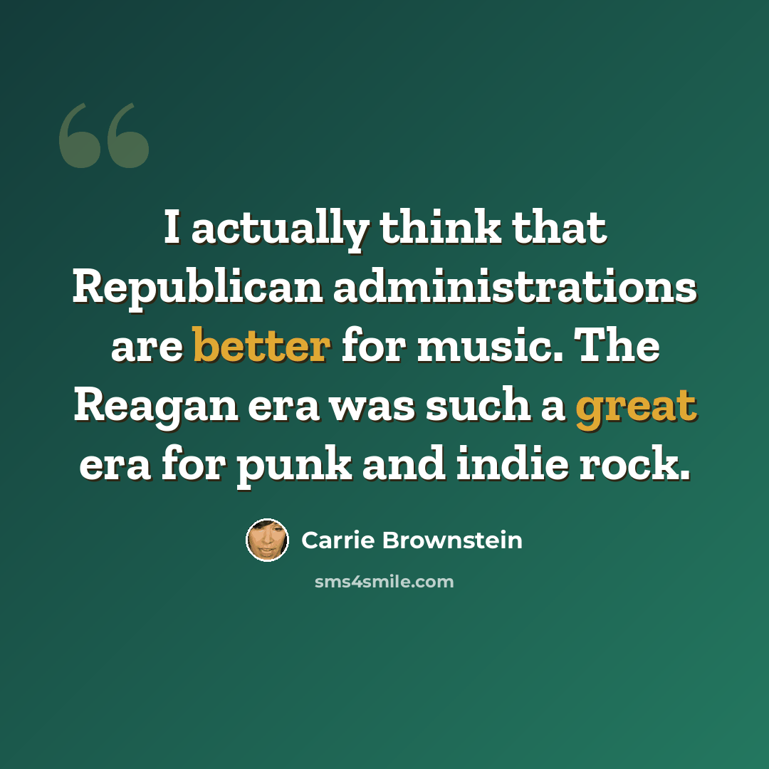 “I actually think that Republican administrations are better for music. The Reagan era was such a great era for punk and indie rock.” quote by Carrie Brownstein