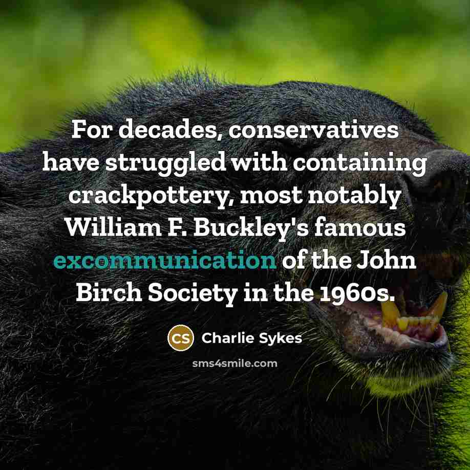 “For decades, conservatives have struggled with containing crackpottery, most notably William F. Buckley's famous excommunication of the John Birch Society in the 1960s.” quote by Charlie Sykes