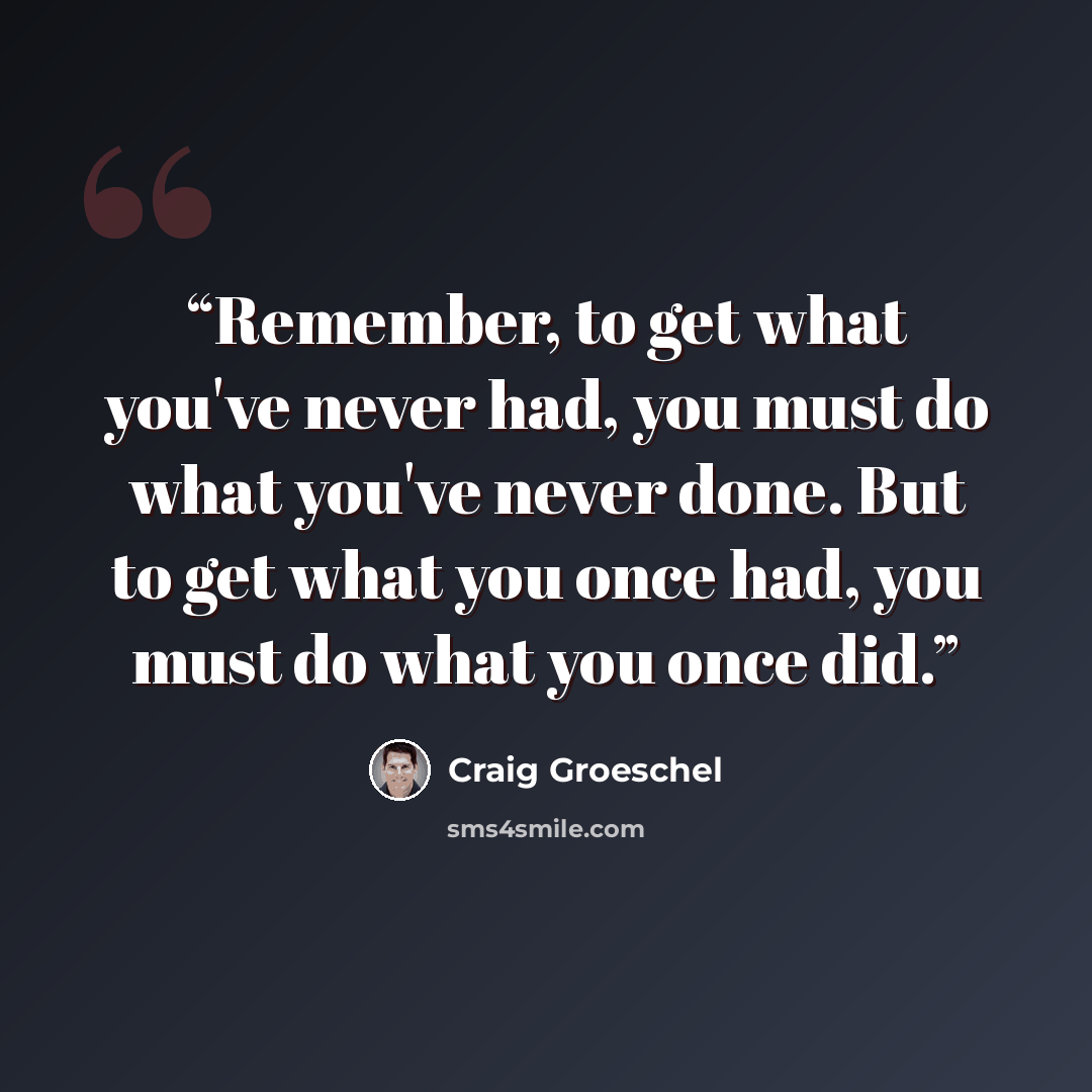 “Remember, to get what you've never had, you must do what you've never done. But to get what you once had, you must do what you once did.” quote by Craig Groeschel