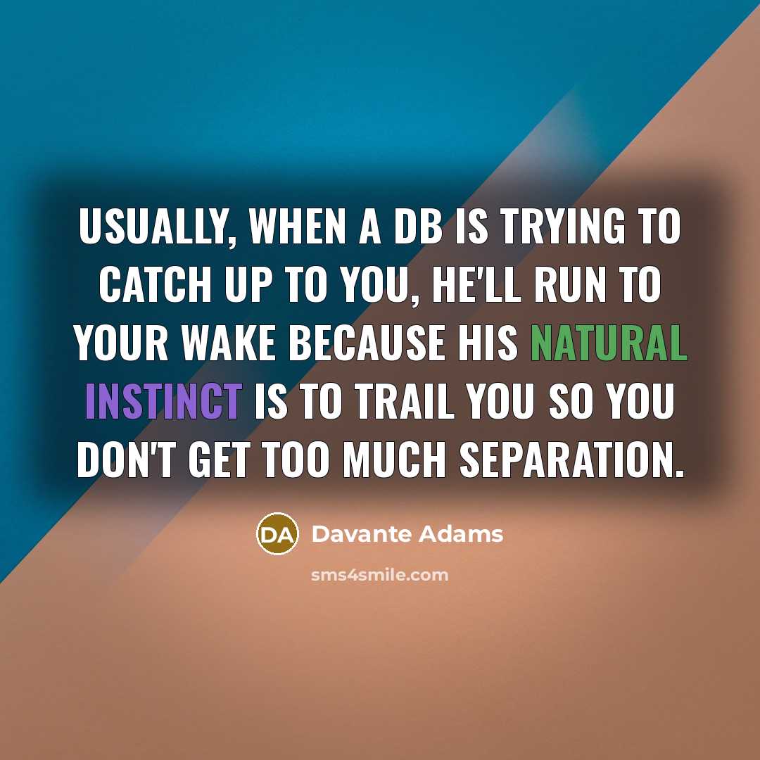 “Usually, when a DB is trying to catch up to you, he'll run to your wake because his natural instinct is to trail you so you don't get too much separation.” quote by Davante Adams