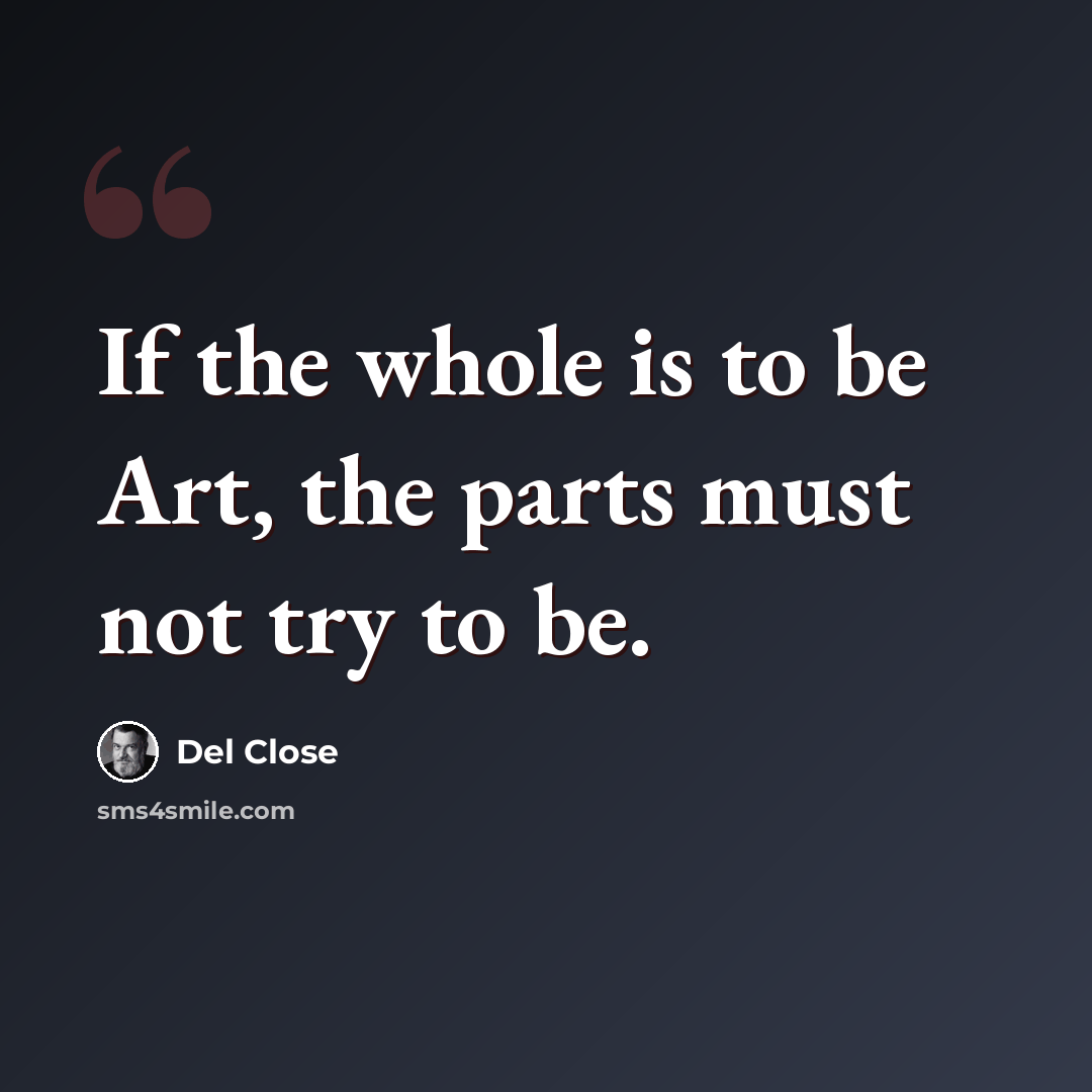 “If the whole is to be Art, the parts must not try to be.” quote by Del Close