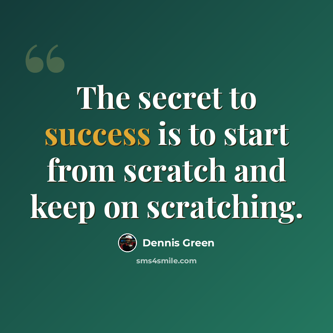 “The secret to success is to start from scratch and keep on scratching.” quote by Dennis Green