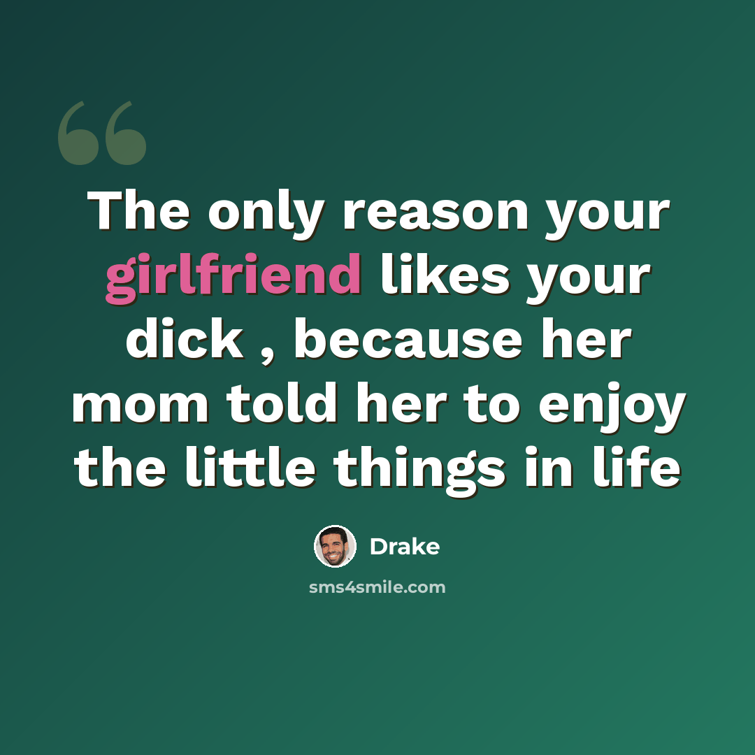 “The only reason your girlfriend likes your dick , because her mom told her to enjoy the little things in life” quote by Drake