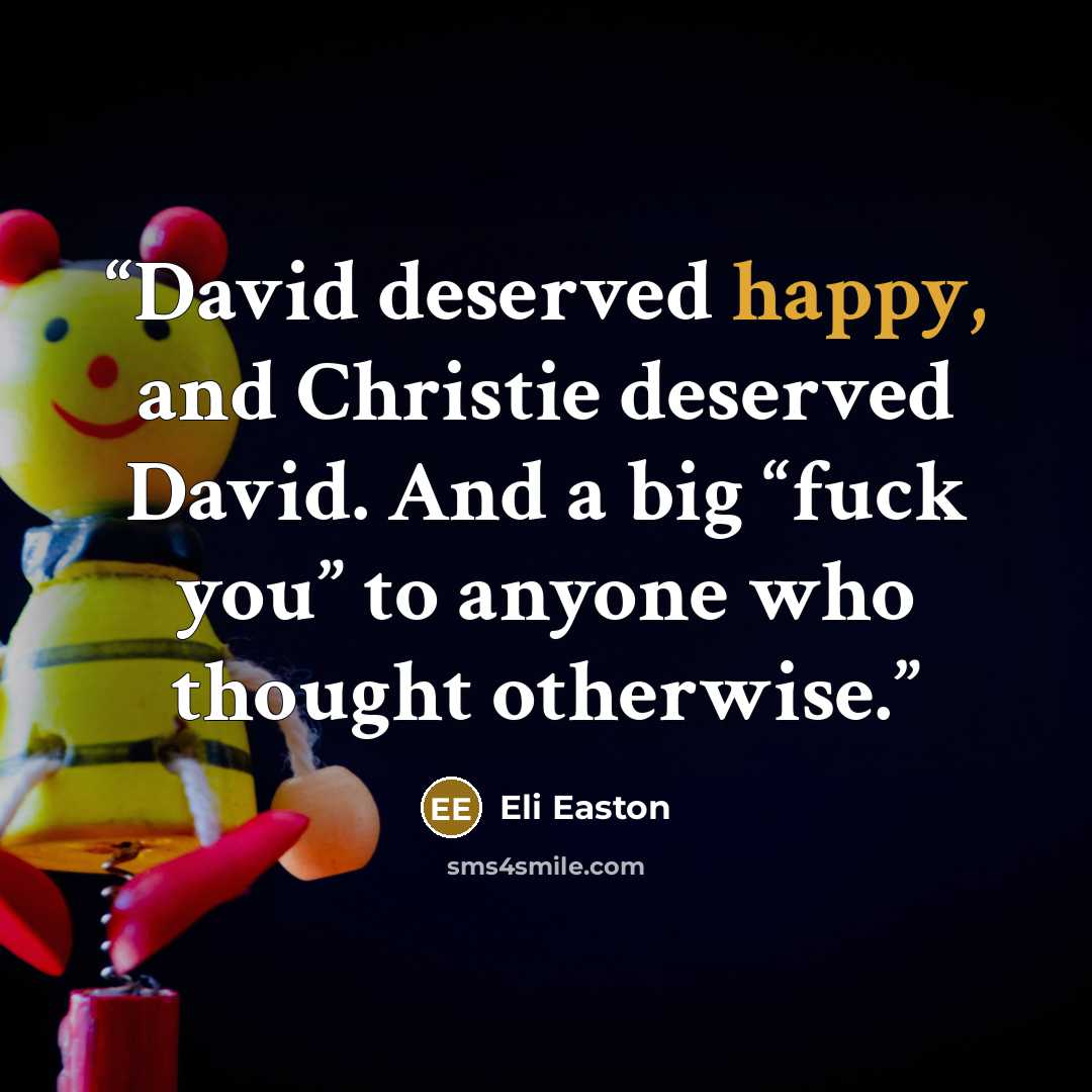 “David deserved happy, and Christie deserved David. And a big “fuck you” to anyone who thought otherwise.” quote by Eli Easton