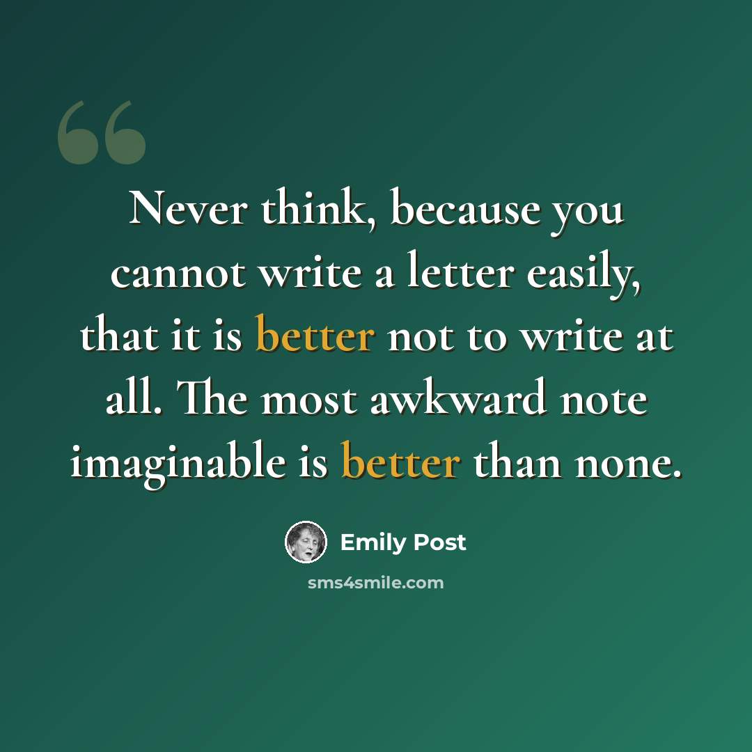 “Never think, because you cannot write a letter easily, that it is better not to write at all. The most awkward note imaginable is better than none.” quote by Emily Post