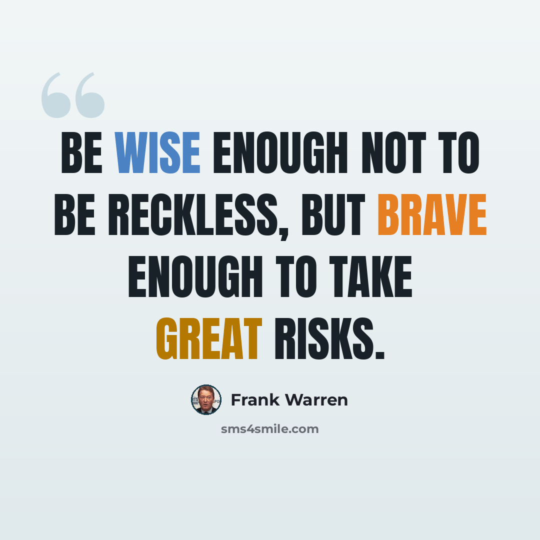 “Be wise enough not to be reckless, but brave enough to take great risks.” quote by Frank Warren