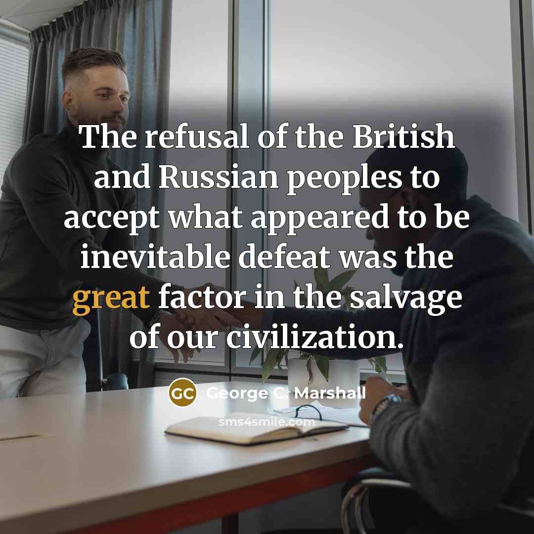 “The refusal of the British and Russian peoples to accept what appeared to be inevitable defeat was the great factor in the salvage of our civilization.” quote by George C. Marshall
