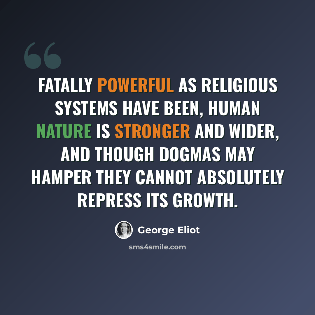 “Fatally powerful as religious systems have been, human nature is stronger and wider, and though dogmas may hamper they cannot absolutely repress its growth.” quote by George Eliot