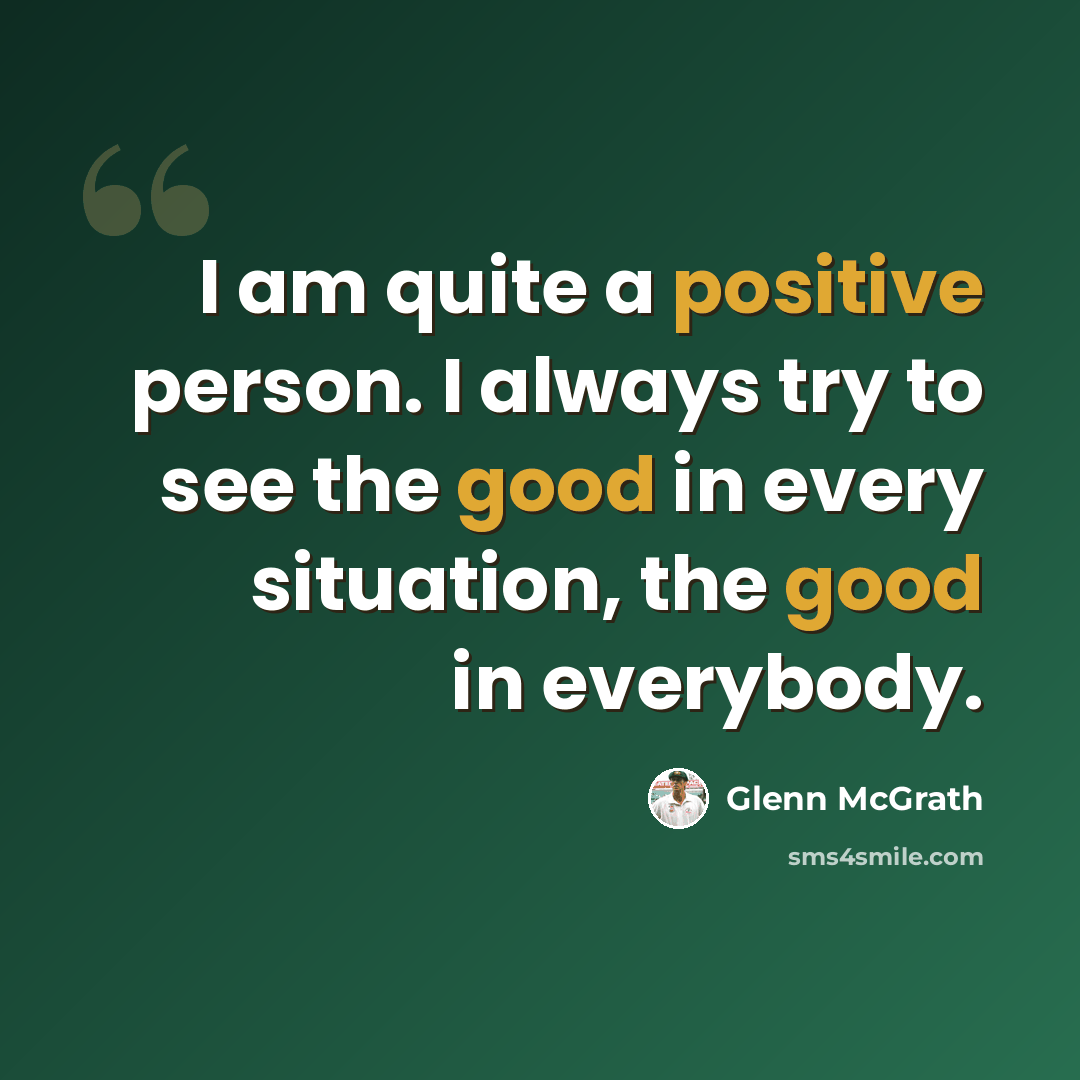 “I am quite a positive person. I always try to see the good in every situation, the good in everybody.” quote by Glenn McGrath