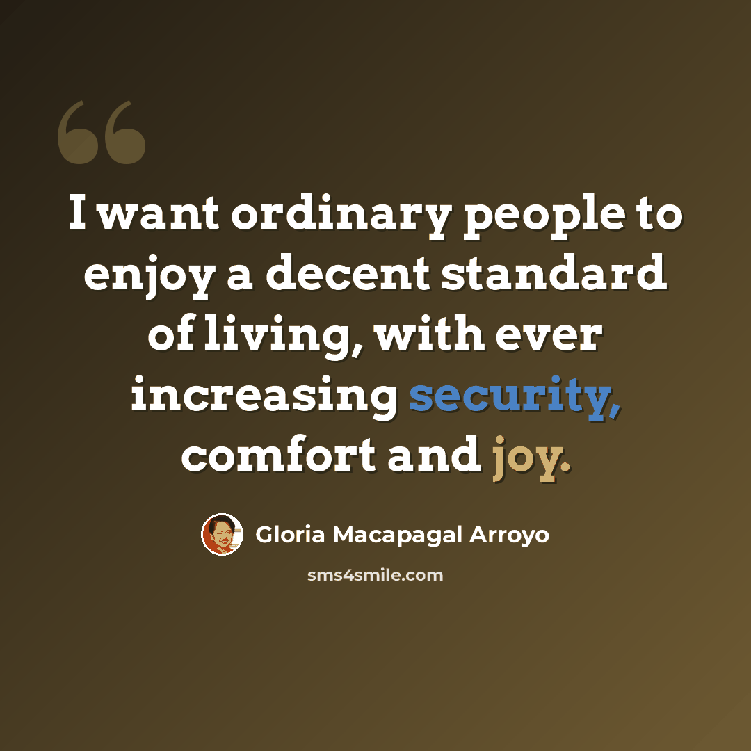 “I want ordinary people to enjoy a decent standard of living, with ever increasing security, comfort and joy.” quote by Gloria Macapagal Arroyo