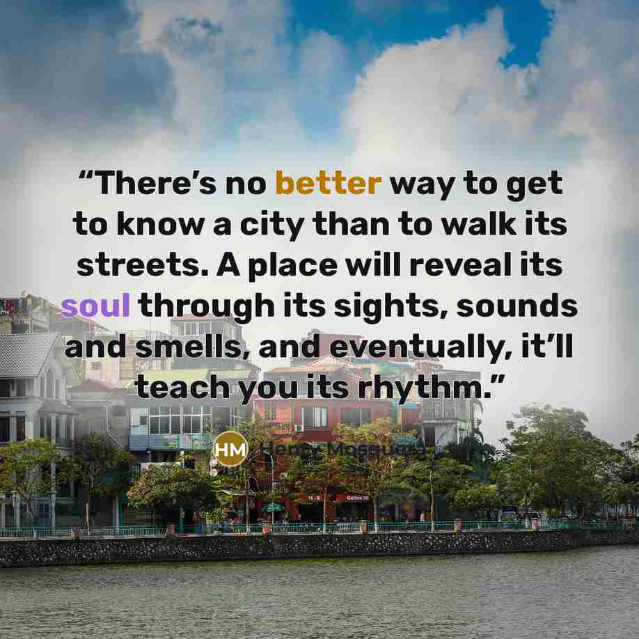 “There’s no better way to get to know a city than to walk its streets. A place will reveal its soul through its sights, sounds and smells, and eventually, it’ll teach you its rhythm.” quote by Henry Mosquera