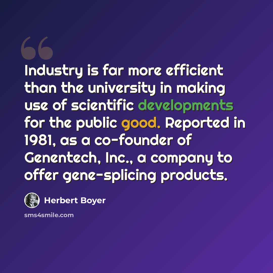 “Industry is far more efficient than the university in making use of scientific developments for the public good. Reported in 1981, as a co-founder of Genentech, Inc., a company to offer gene-splicing products.” quote by Herbert Boyer
