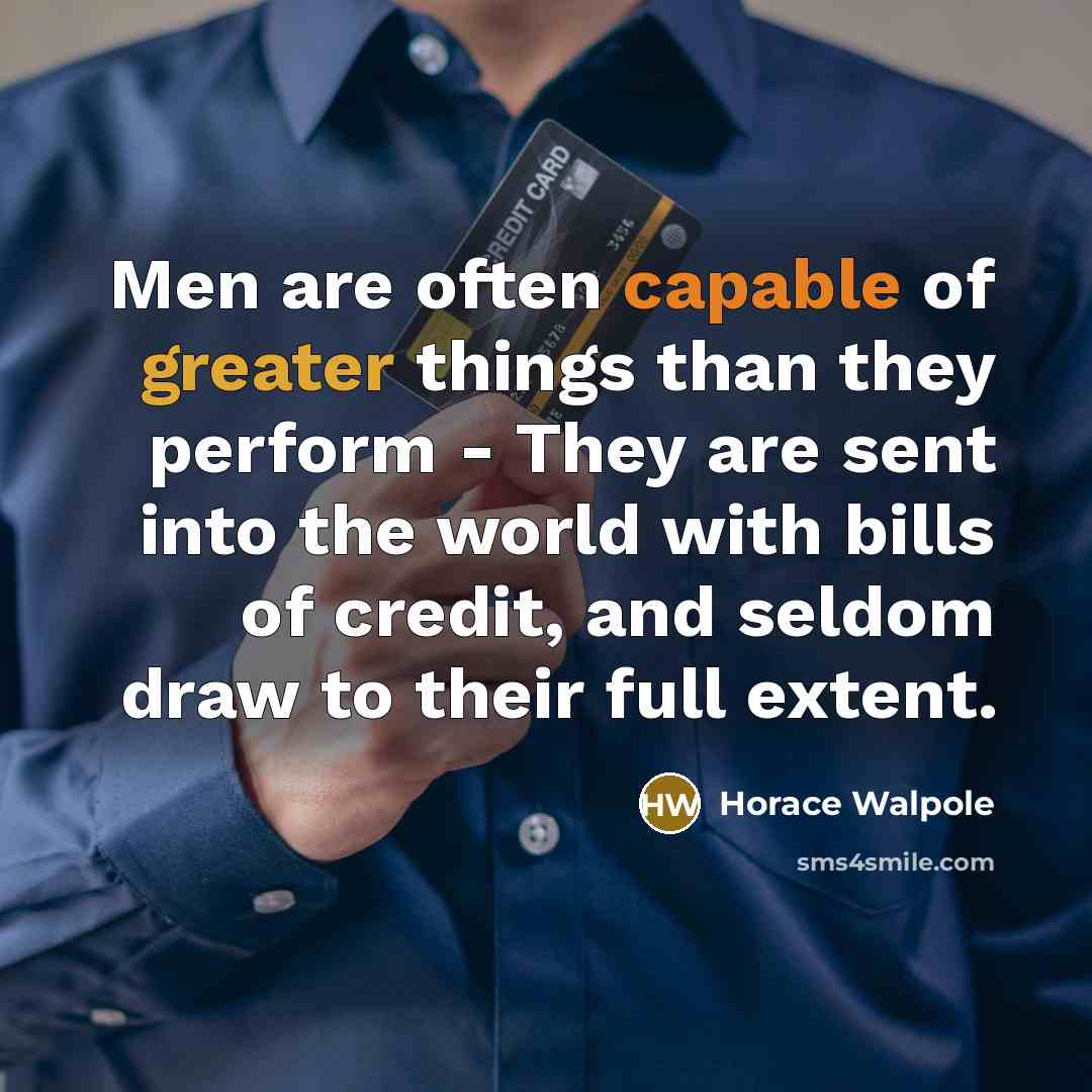 “Men are often capable of greater things than they perform - They are sent into the world with bills of credit, and seldom draw to their full extent.” quote by Horace Walpole