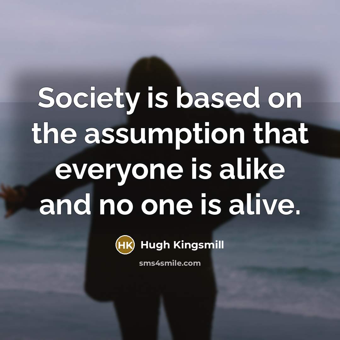 “Society is based on the assumption that everyone is alike and no one is alive.” quote by Hugh Kingsmill