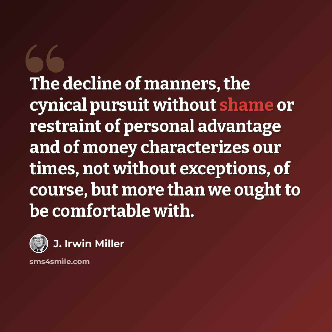 “The decline of manners, the cynical pursuit without shame or restraint of personal advantage and of money characterizes our times, not without exceptions, of course, but more than we ought to be comfortable with.” quote by J. Irwin Miller