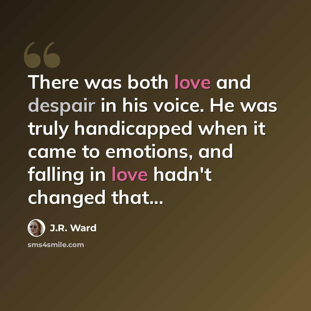 “There was both love and despair in his voice. He was truly handicapped when it came to emotions, and falling in love hadn't changed that...” quote by J.R. Ward