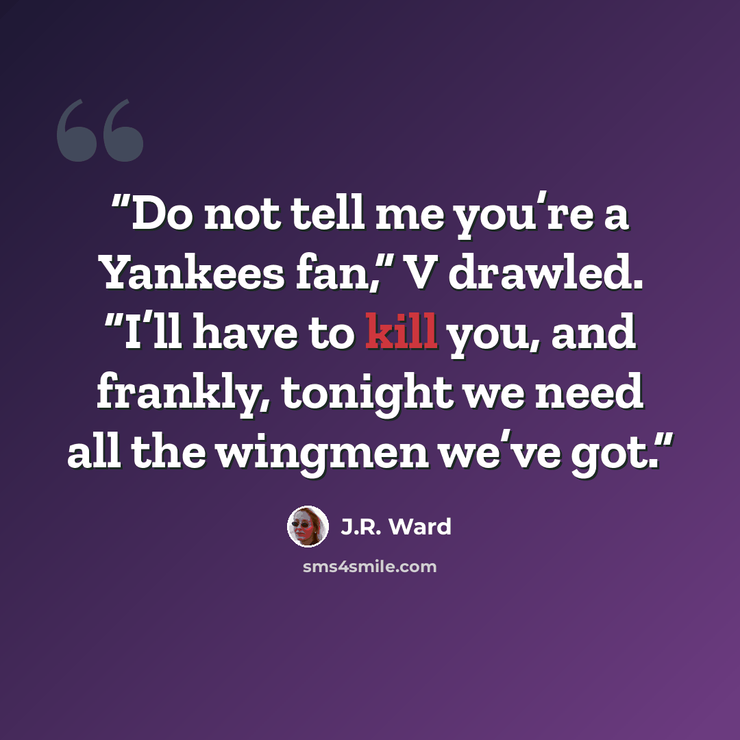 “Do not tell me you’re a Yankees fan,” V drawled. “I’ll have to kill you, and frankly, tonight we need all the wingmen we’ve got.” quote by J.R. Ward
