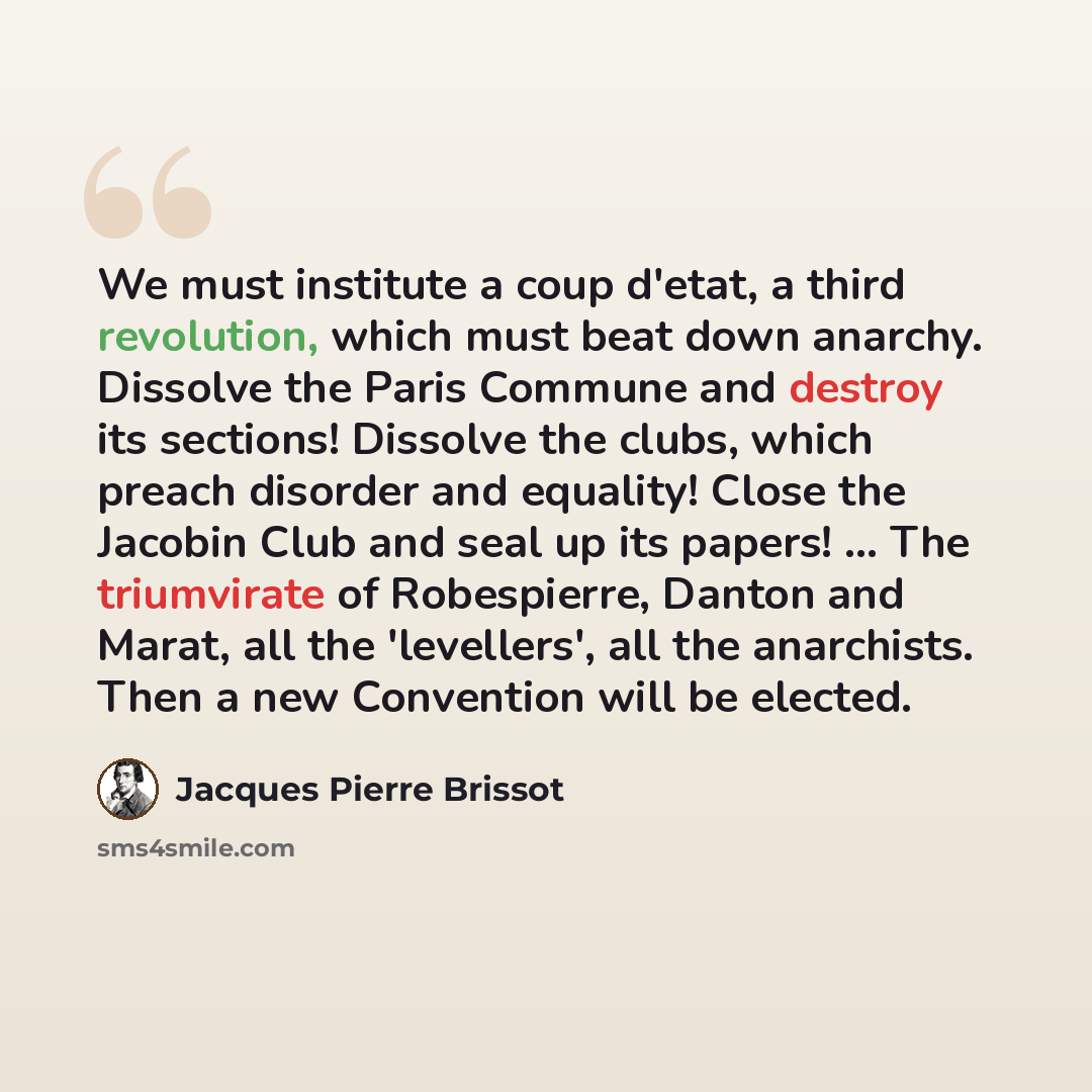 “We must institute a coup d'etat, a third revolution, which must beat down anarchy. Dissolve the Paris Commune and destroy its sections! Dissolve the clubs, which preach disorder and equality! Close the Jacobin Club and seal up its papers! ... The triumvirate of Robespierre, Danton and Marat, all…” quote by Jacques Pierre Brissot