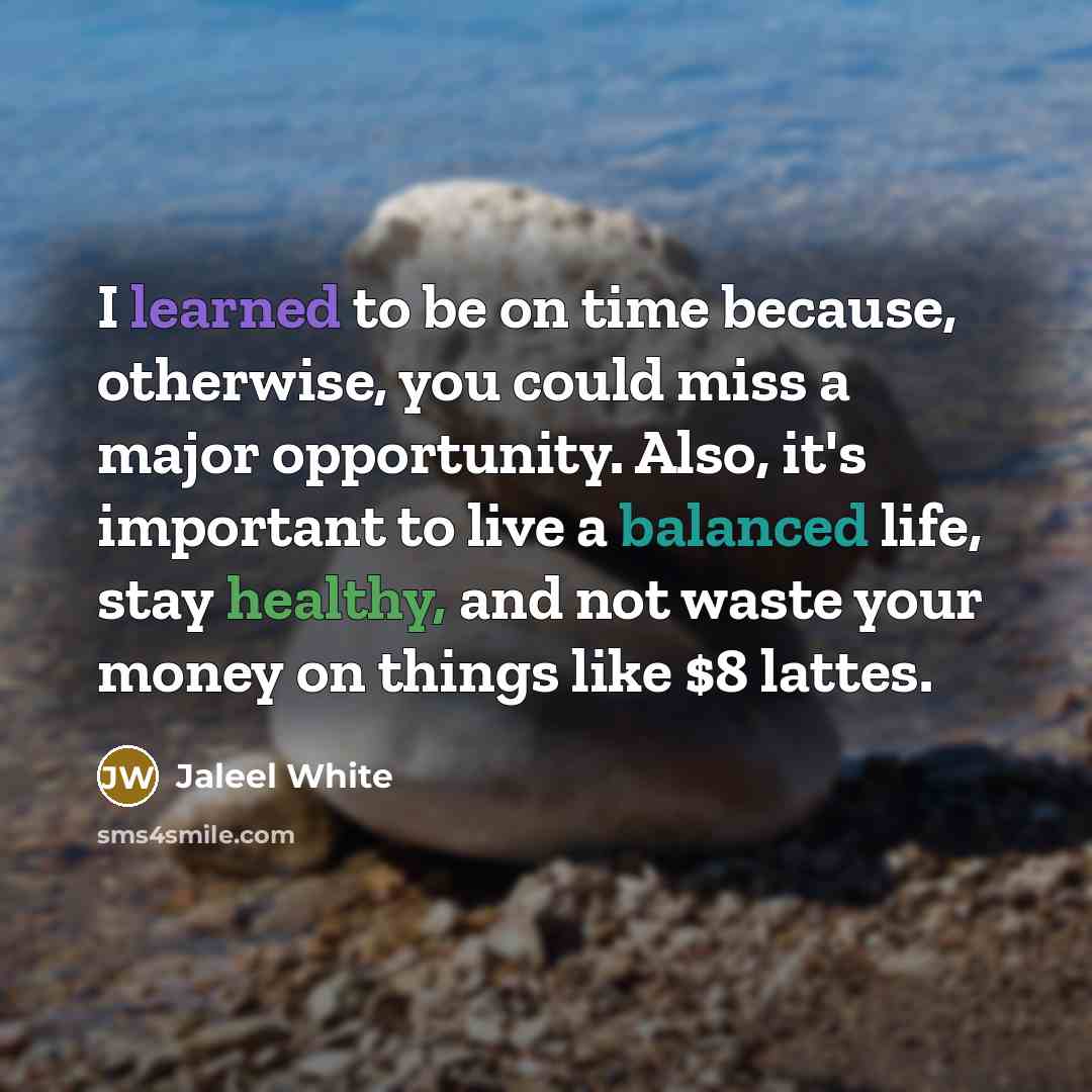 “I learned to be on time because, otherwise, you could miss a major opportunity. Also, it's important to live a balanced life, stay healthy, and not waste your money on things like $8 lattes.” quote by Jaleel White