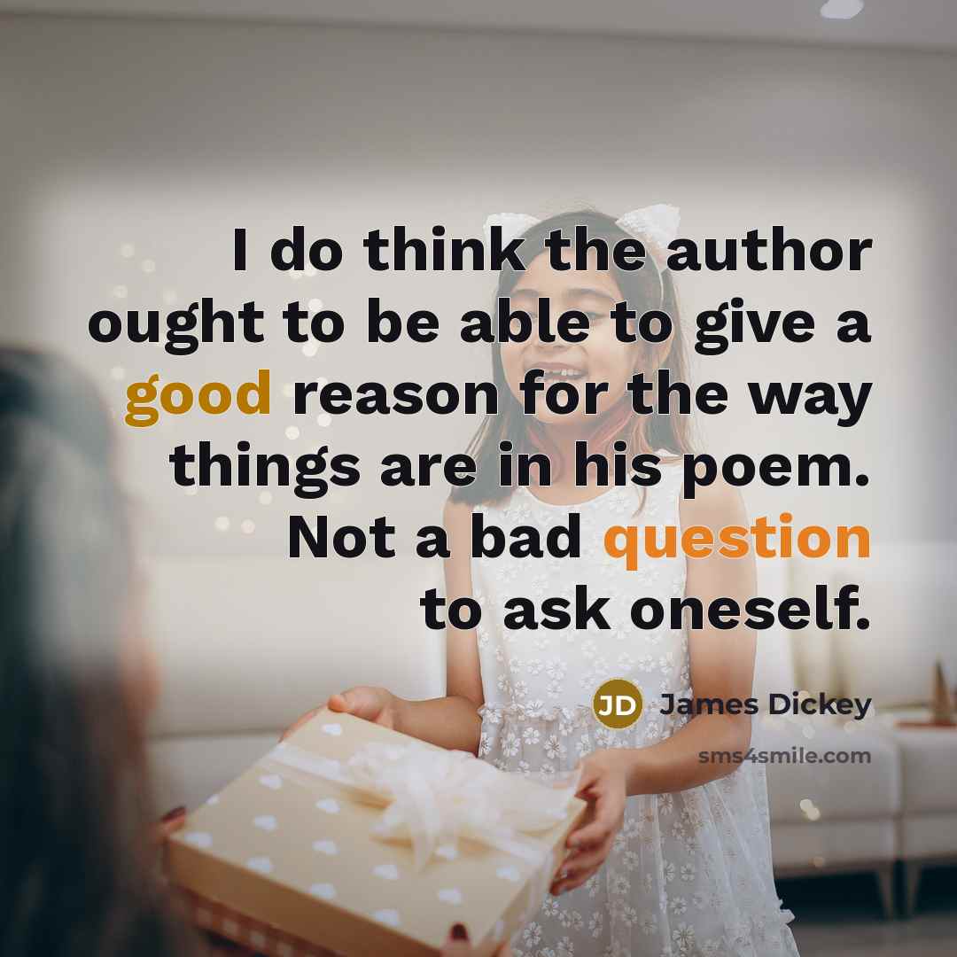 “I do think the author ought to be able to give a good reason for the way things are in his poem. Not a bad question to ask oneself.” quote by James Dickey