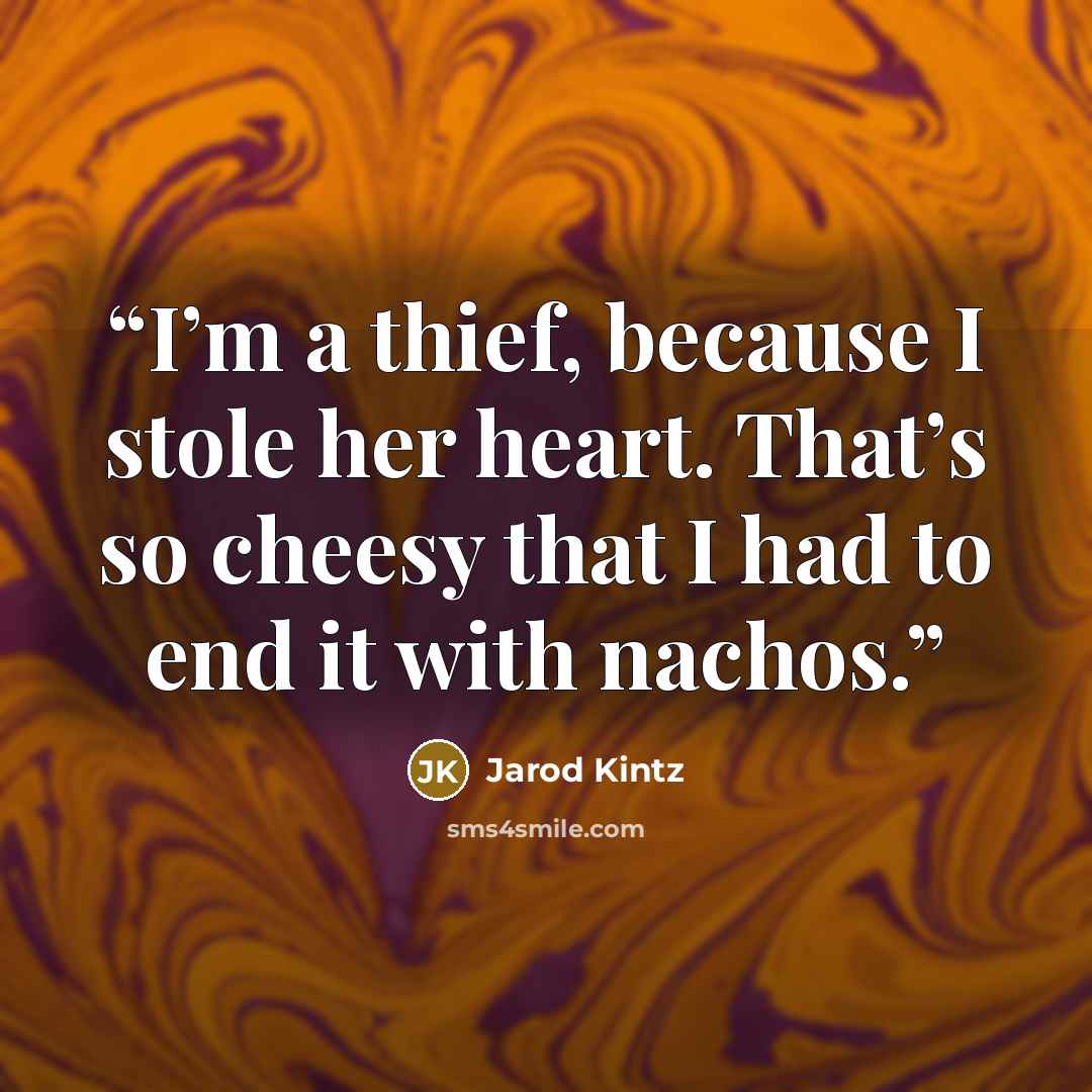 “I’m a thief, because I stole her heart. That’s so cheesy that I had to end it with nachos.” quote by Jarod Kintz