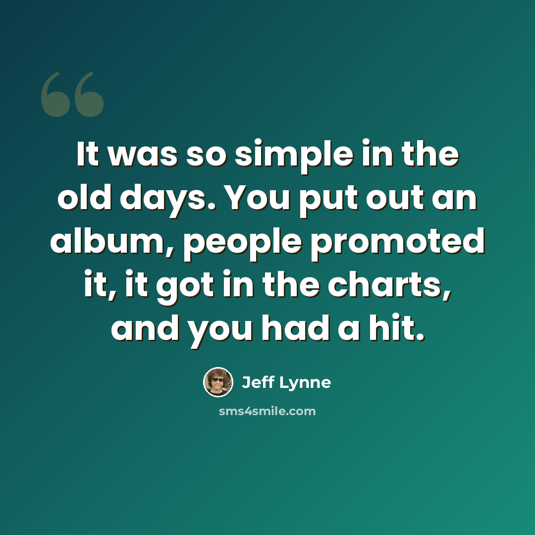 “It was so simple in the old days. You put out an album, people promoted it, it got in the charts, and you had a hit.” quote by Jeff Lynne