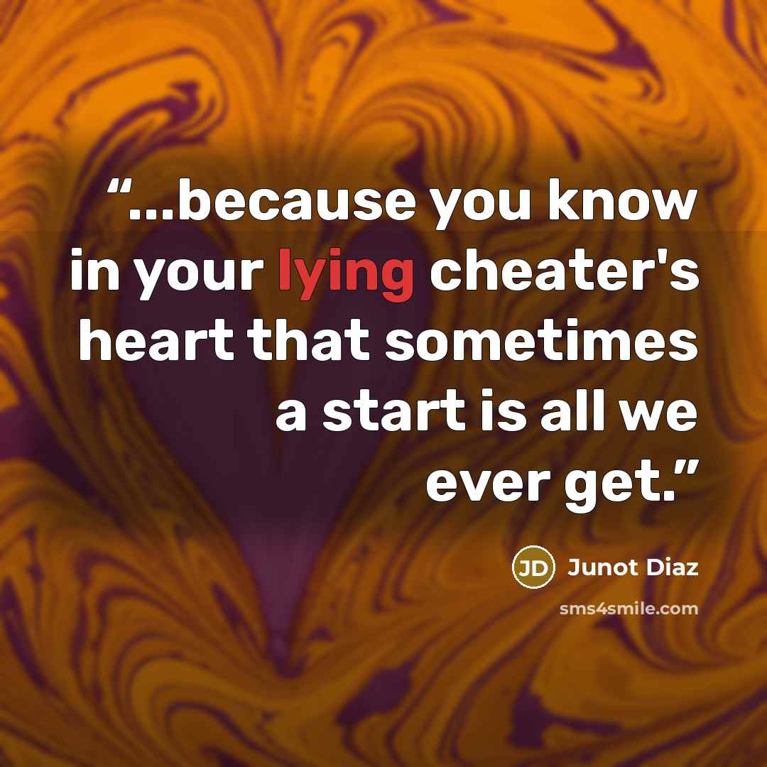 “...because you know in your lying cheater's heart that sometimes a start is all we ever get.” quote by Junot Díaz