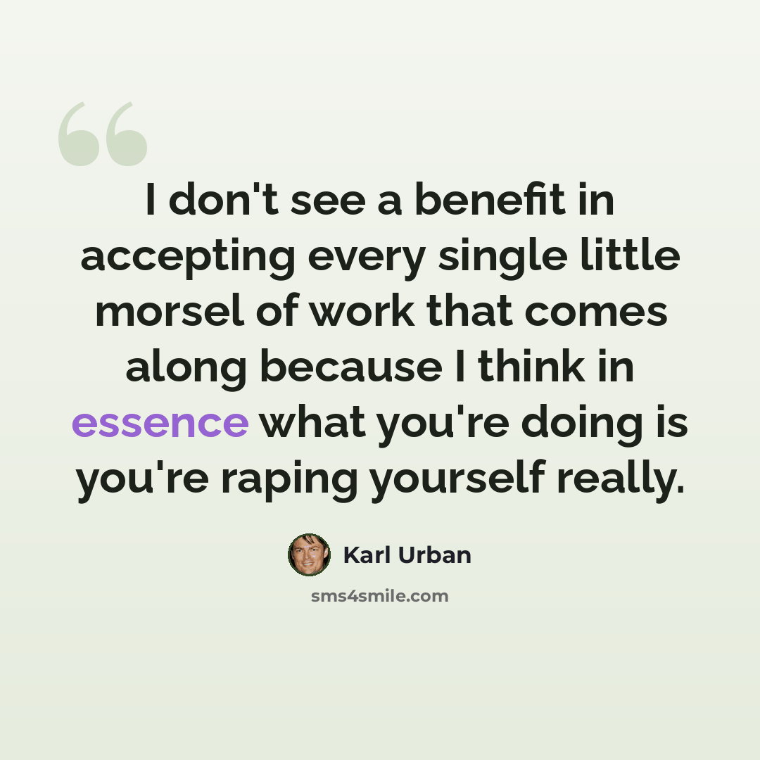 “I don't see a benefit in accepting every single little morsel of work that comes along because I think in essence what you're doing is you're raping yourself really.” quote by Karl Urban