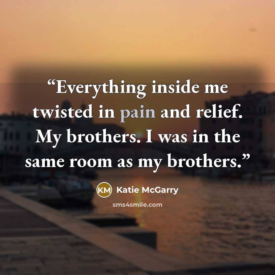 “Everything inside me twisted in pain and relief. My brothers. I was in the same room as my brothers.” quote by Katie McGarry