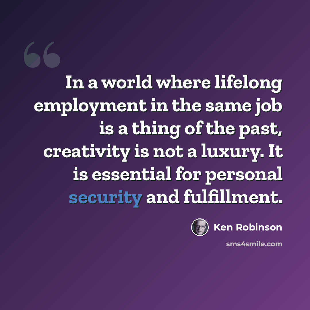 “In a world where lifelong employment in the same job is a thing of the past, creativity is not a luxury. It is essential for personal security and fulfillment.” quote by Ken Robinson