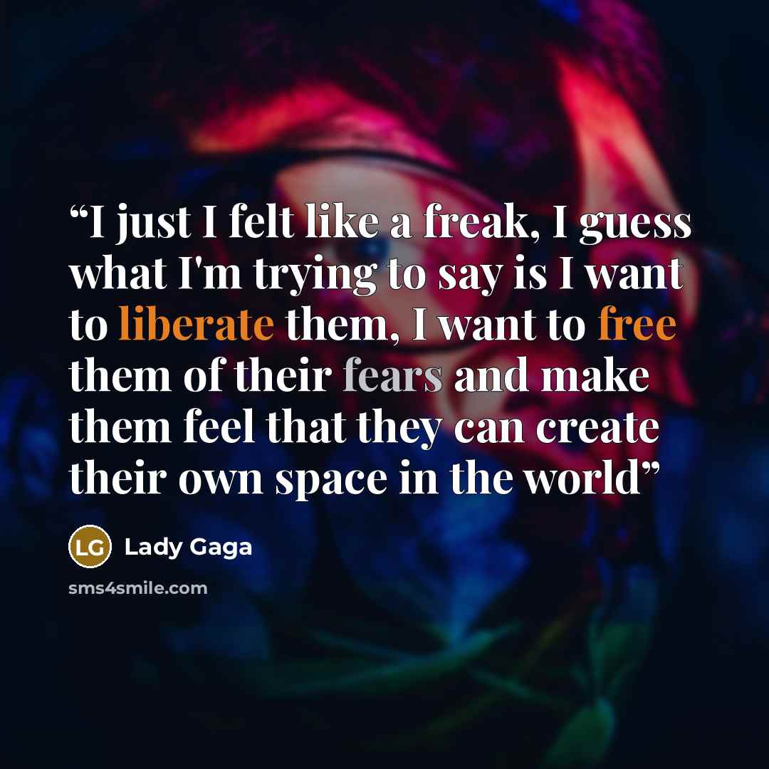 “I just I felt like a freak, I guess what I'm trying to say is I want to liberate them, I want to free them of their fears and make them feel that they can create their own space in the world” quote by Lady Gaga