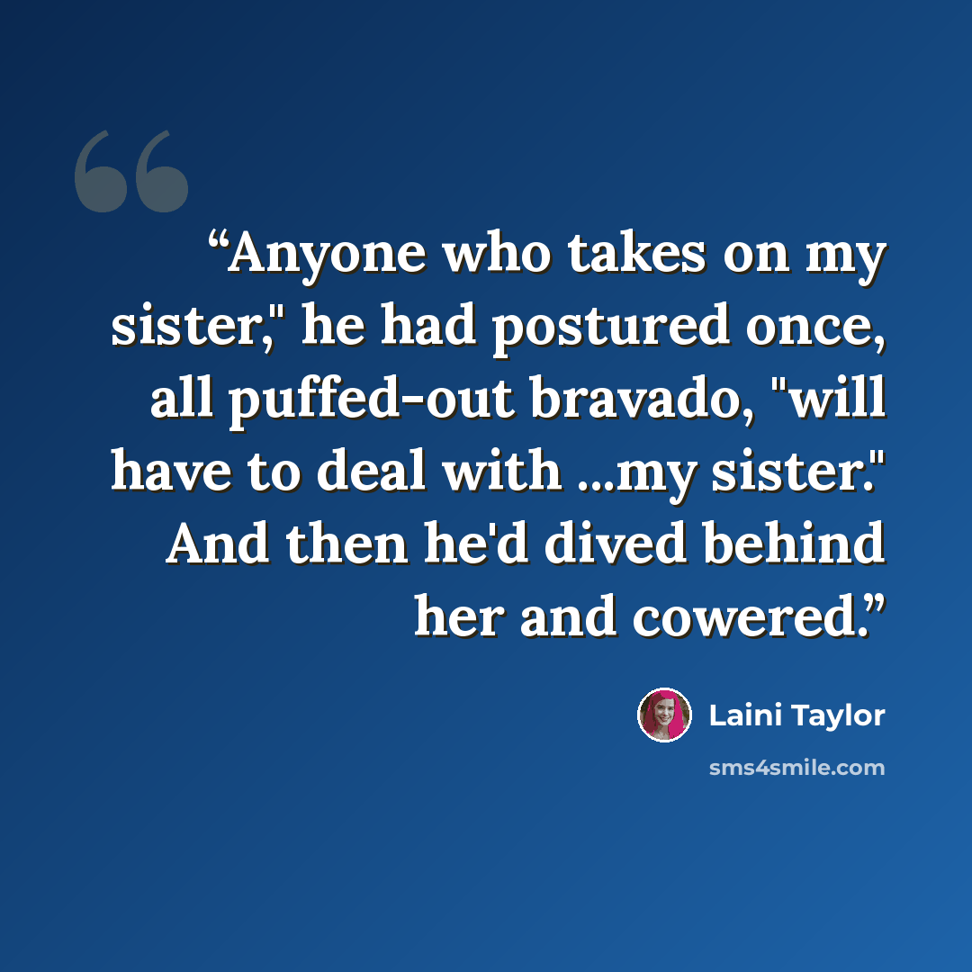 “Anyone who takes on my sister," he had postured once, all puffed-out bravado, "will have to deal with ...my sister." And then he'd dived behind her and cowered.” quote by Laini Taylor
