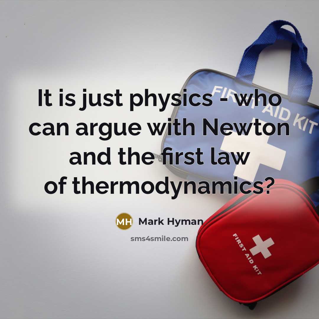 “It is just physics - who can argue with Newton and the first law of thermodynamics?” quote by Mark Hyman