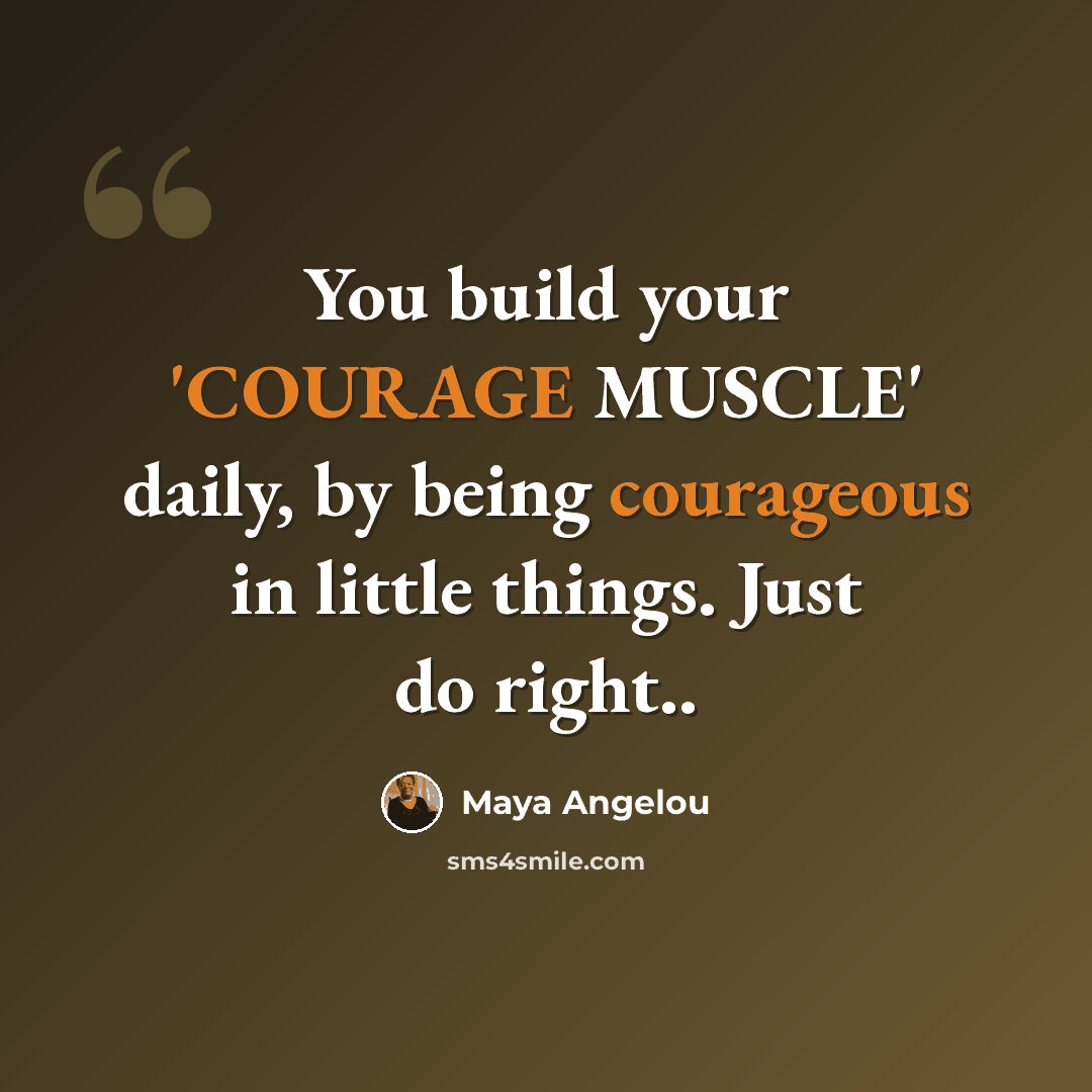 “You build your 'COURAGE MUSCLE' daily, by being courageous in little things. Just do right..” quote by Maya Angelou